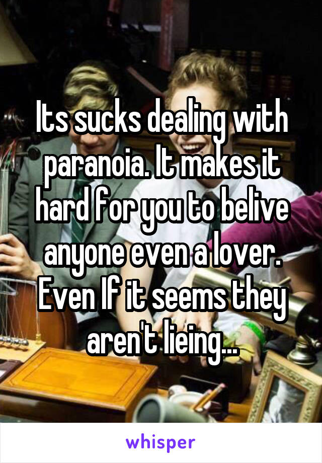 Its sucks dealing with paranoia. It makes it hard for you to belive anyone even a lover. Even If it seems they aren't lieing...