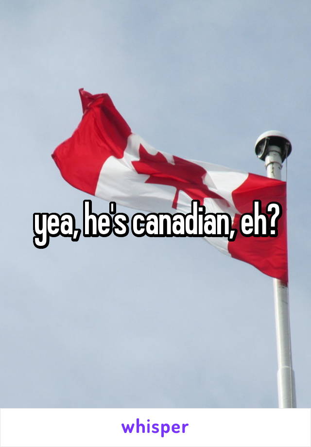 yea, he's canadian, eh?