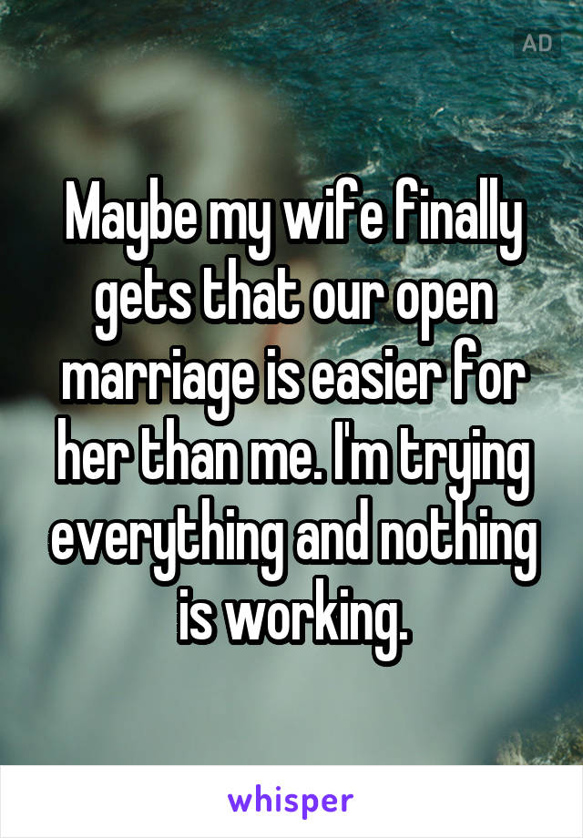 Maybe my wife finally gets that our open marriage is easier for her than me. I'm trying everything and nothing is working.