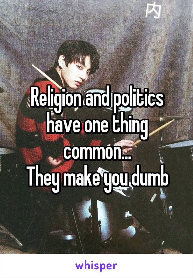 Religion and politics have one thing common...
They make you dumb