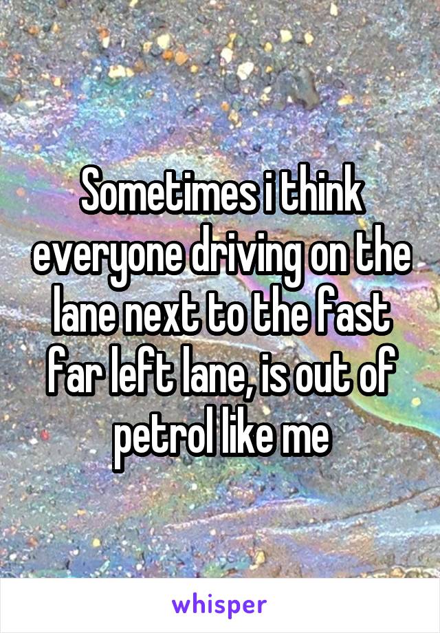 Sometimes i think everyone driving on the lane next to the fast far left lane, is out of petrol like me