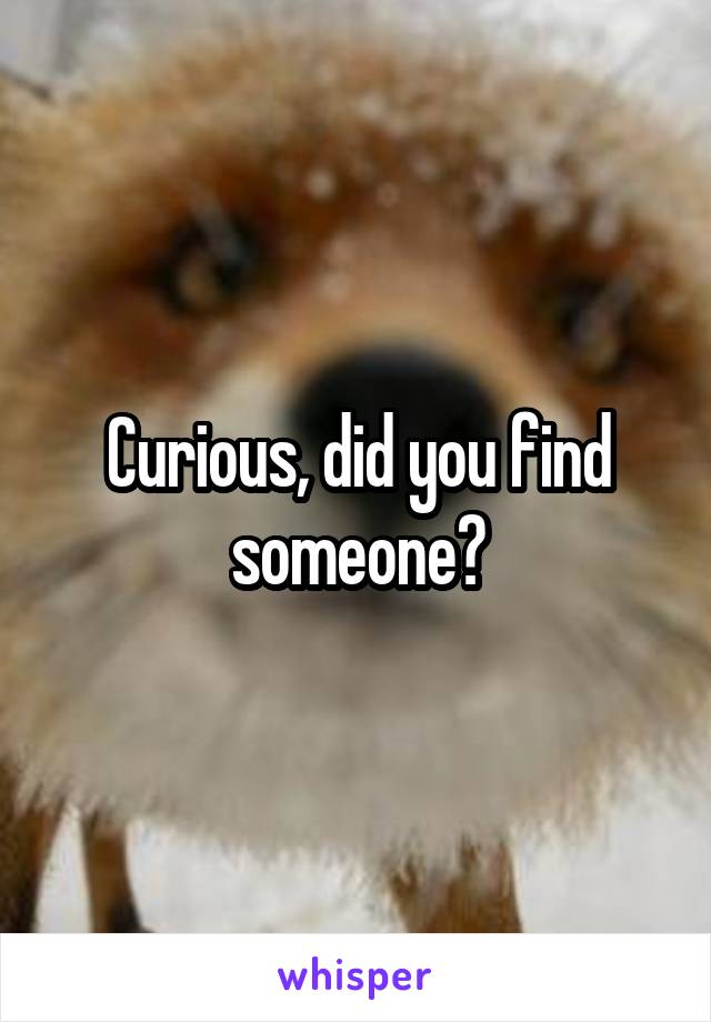 Curious, did you find someone?