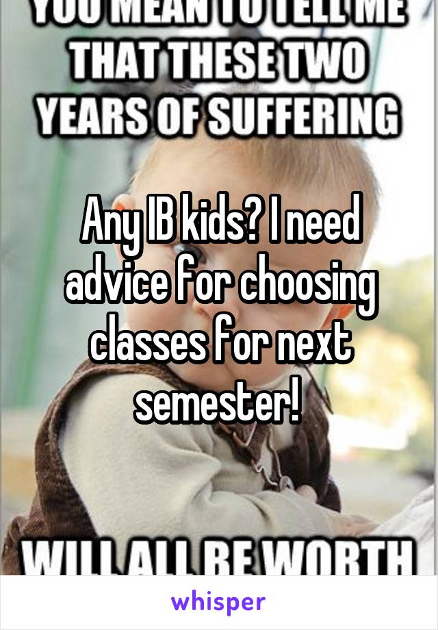 Any IB kids? I need advice for choosing classes for next semester! 