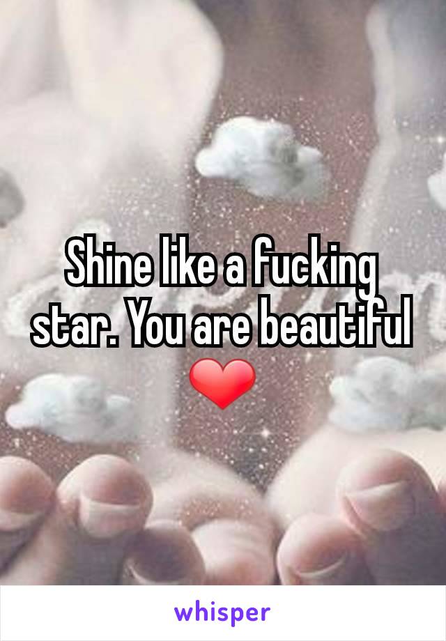 Shine like a fucking star. You are beautiful ❤