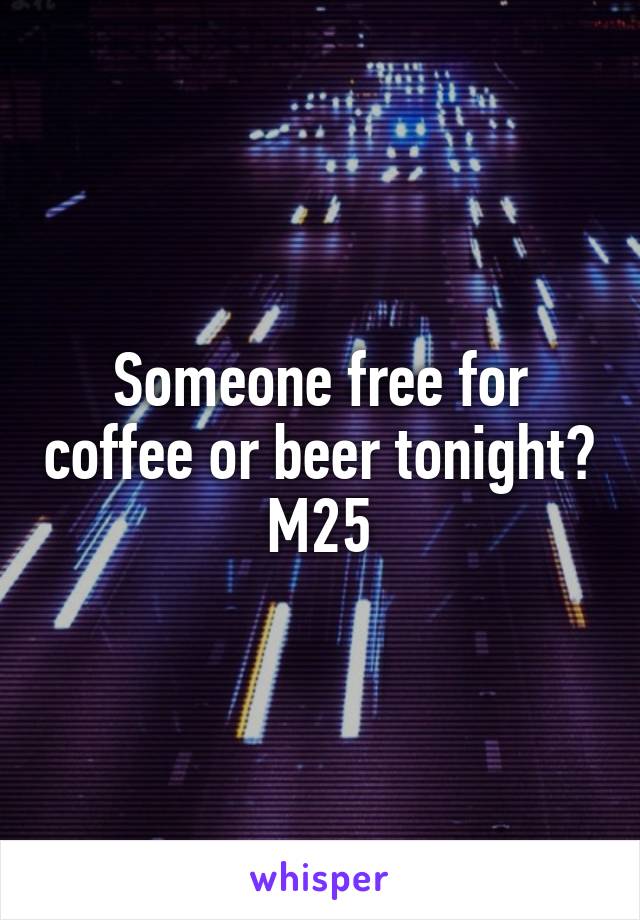 Someone free for coffee or beer tonight?
M25