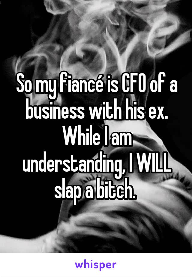 So my fiancé is CFO of a business with his ex. While I am understanding, I WILL slap a bitch. 