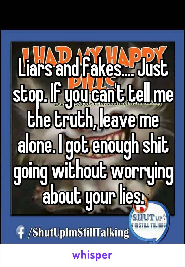 Liars and fakes.... Just stop. If you can't tell me the truth, leave me alone. I got enough shit going without worrying about your lies.