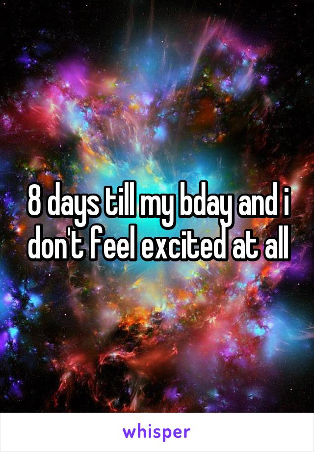 8 days till my bday and i don't feel excited at all