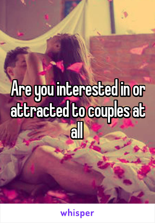 Are you interested in or attracted to couples at all 