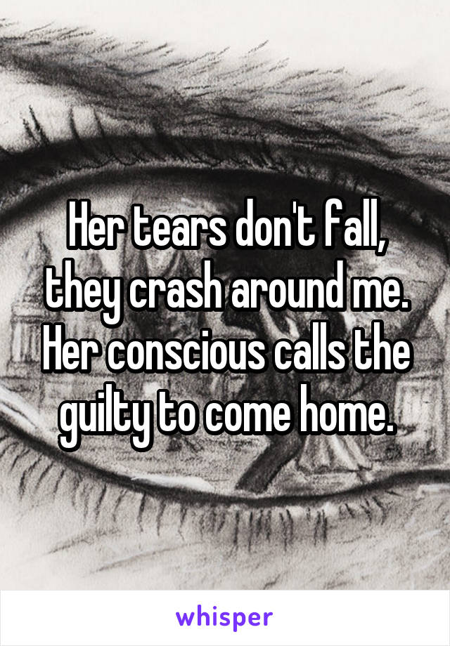 Her tears don't fall, they crash around me.
Her conscious calls the guilty to come home.