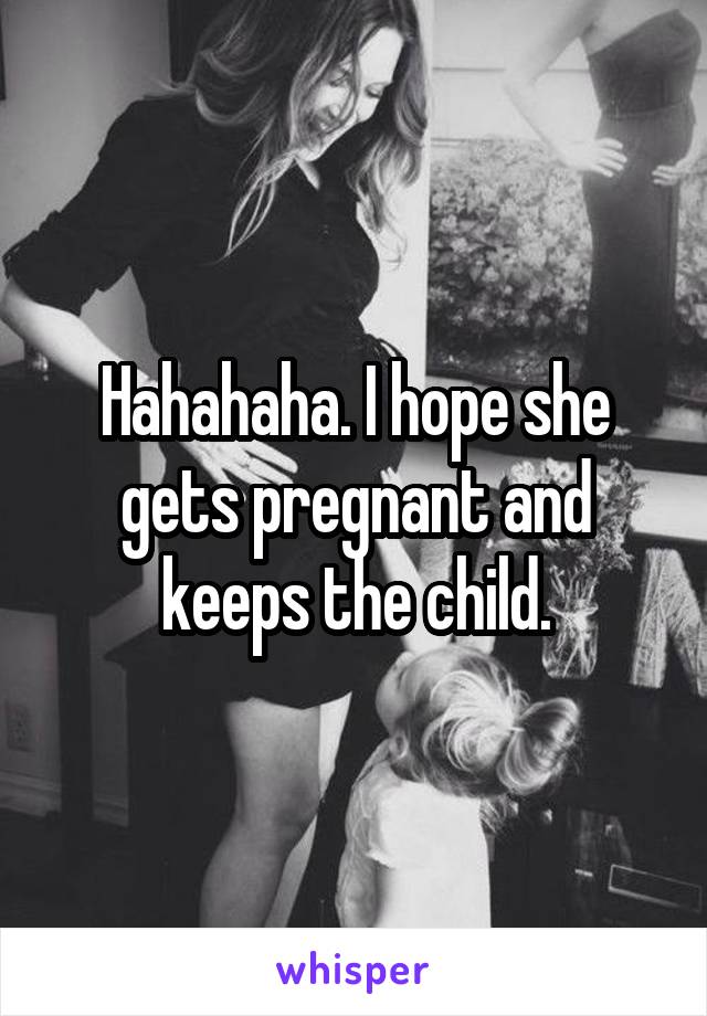 Hahahaha. I hope she gets pregnant and keeps the child.