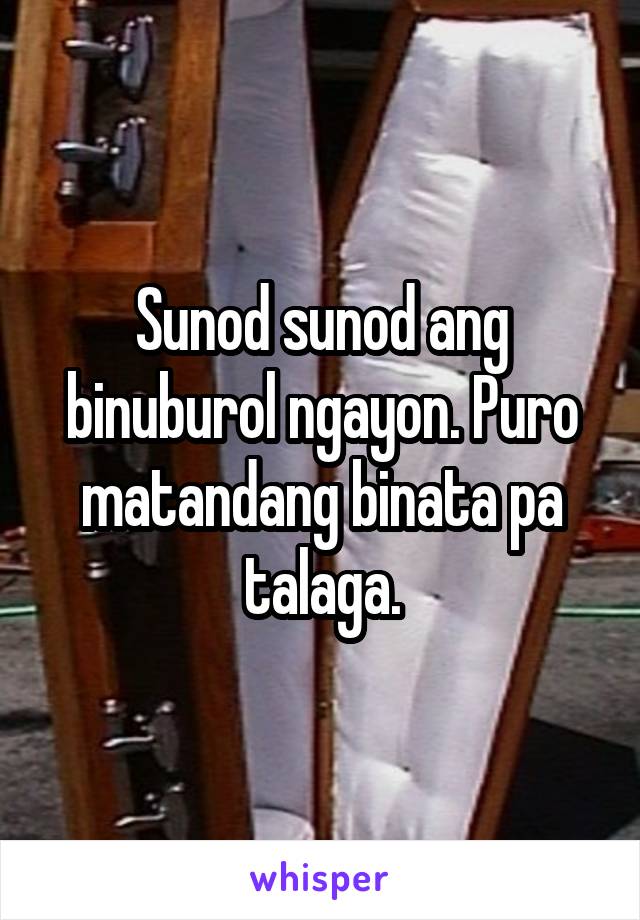 Sunod sunod ang binuburol ngayon. Puro matandang binata pa talaga.