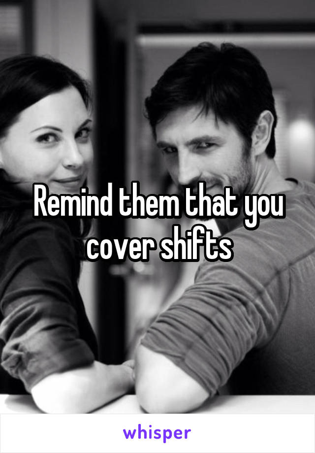 Remind them that you cover shifts