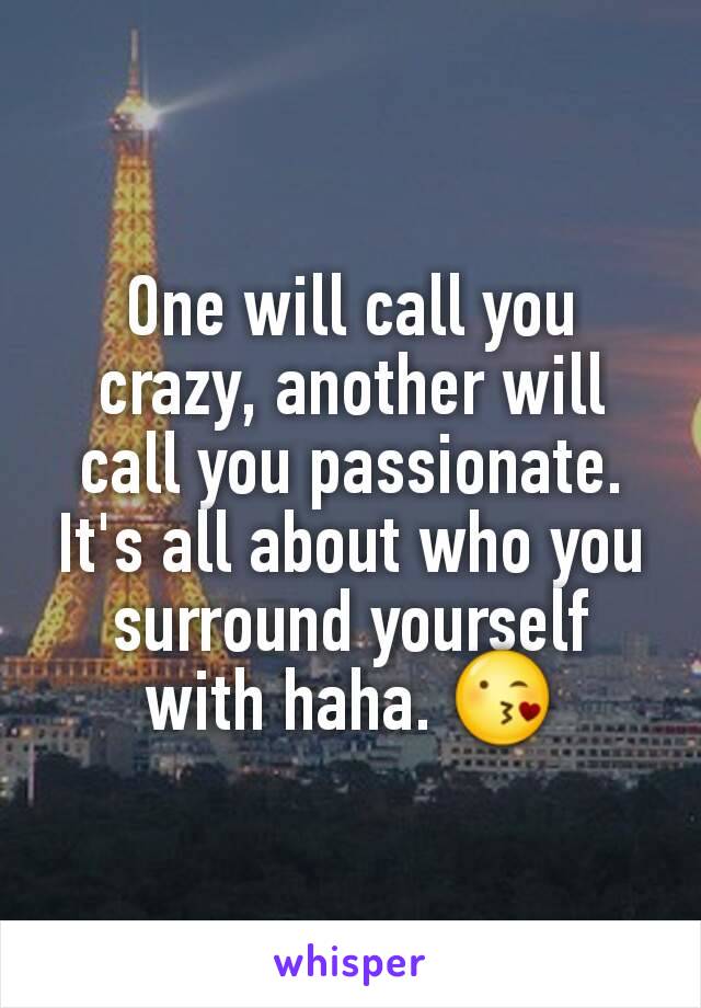 One will call you crazy, another will call you passionate. It's all about who you surround yourself with haha. 😘