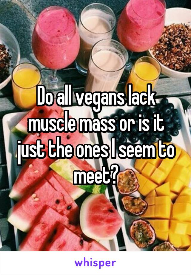 Do all vegans lack muscle mass or is it just the ones I seem to meet?