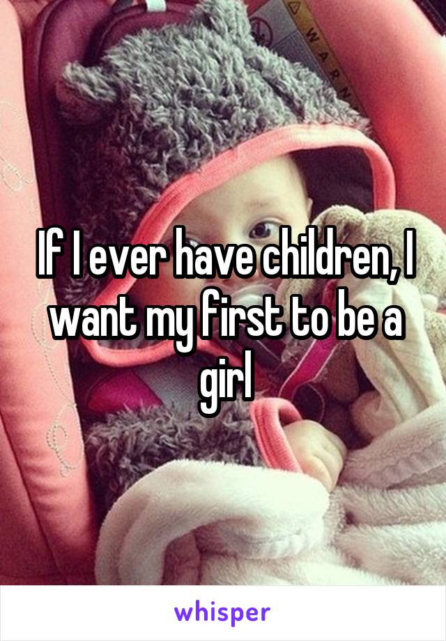 If I ever have children, I want my first to be a girl