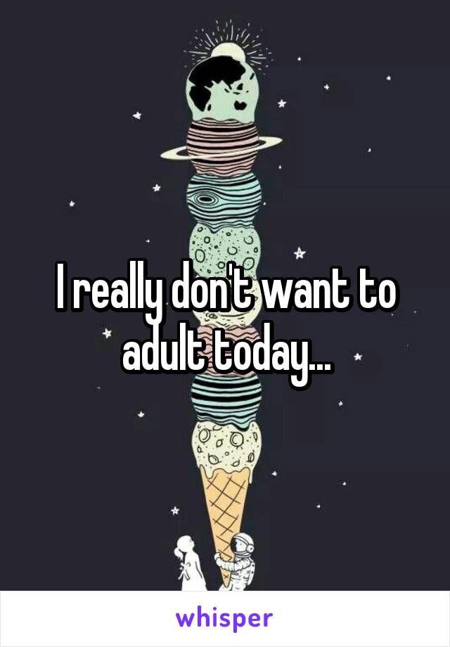 I really don't want to adult today...