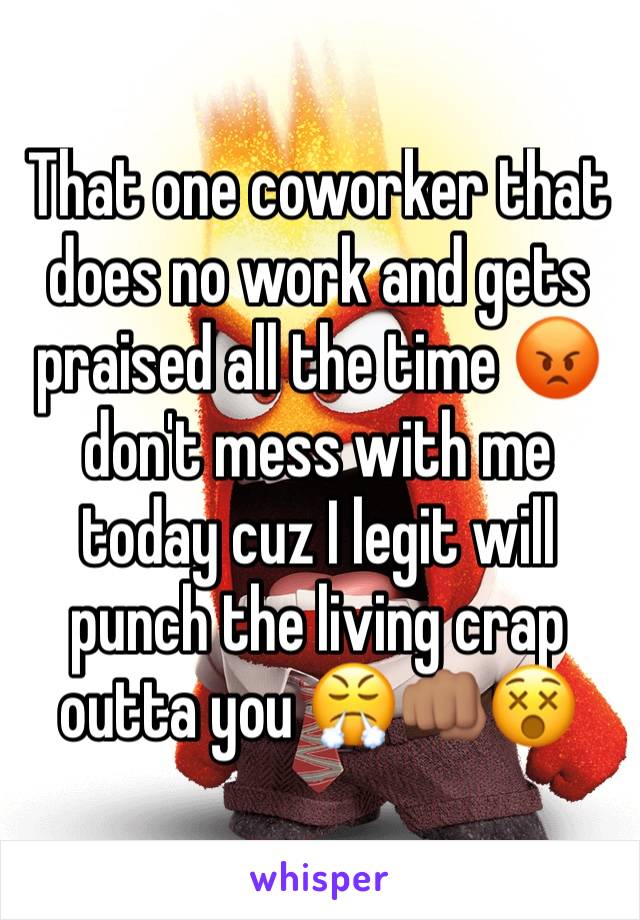 That one coworker that does no work and gets praised all the time 😡 don't mess with me today cuz I legit will punch the living crap outta you 😤👊🏽😵