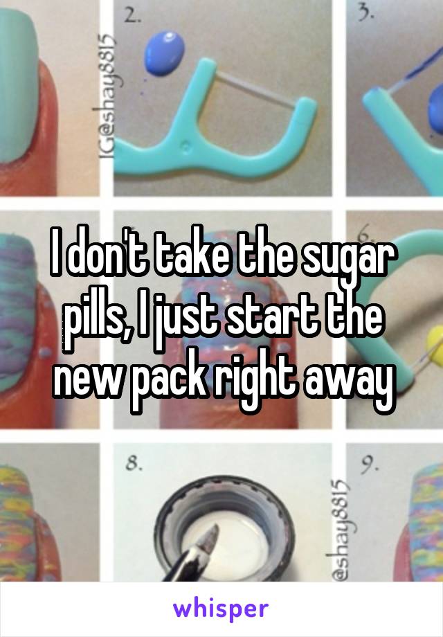 I don't take the sugar pills, I just start the new pack right away