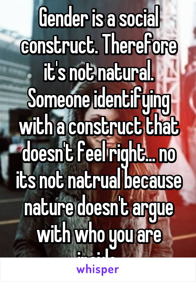 Gender is a social construct. Therefore it's not natural.
Someone identifying with a construct that doesn't feel right... no its not natrual because nature doesn't argue with who you are inside.