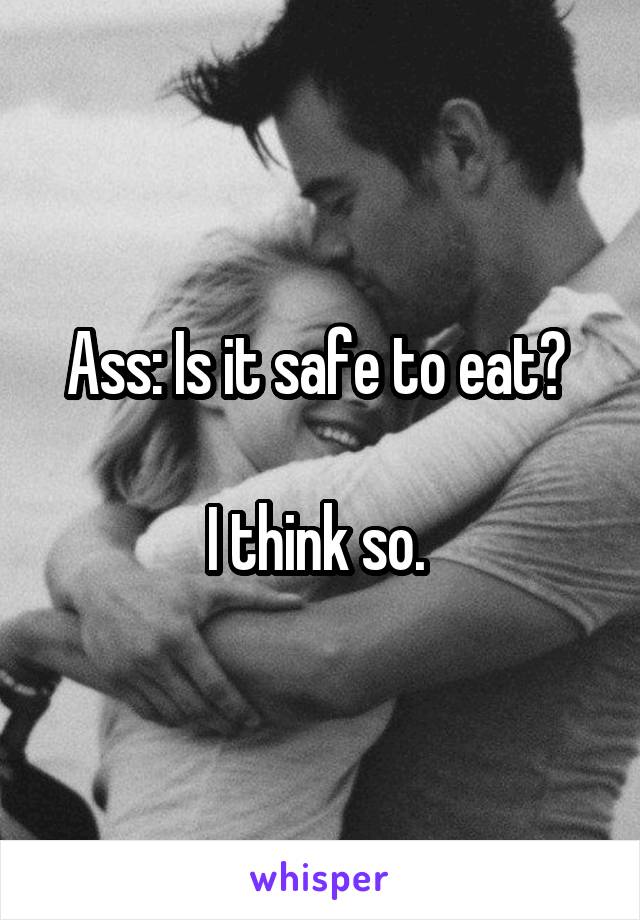 Ass: Is it safe to eat? 

I think so. 