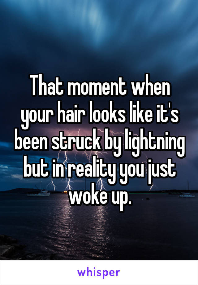 That moment when your hair looks like it's been struck by lightning but in reality you just woke up.