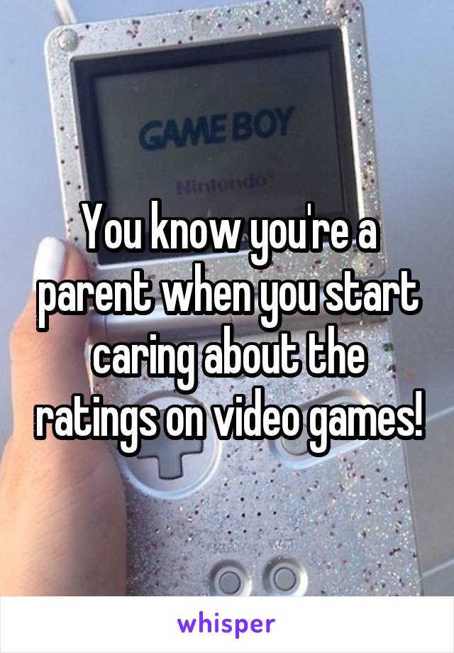 You know you're a parent when you start caring about the ratings on video games!