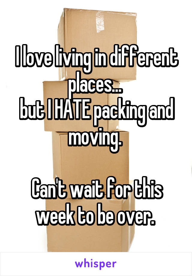 I love living in different places... 
but I HATE packing and moving. 

Can't wait for this week to be over. 