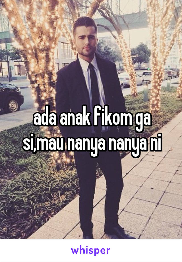 ada anak fikom ga si,mau nanya nanya ni