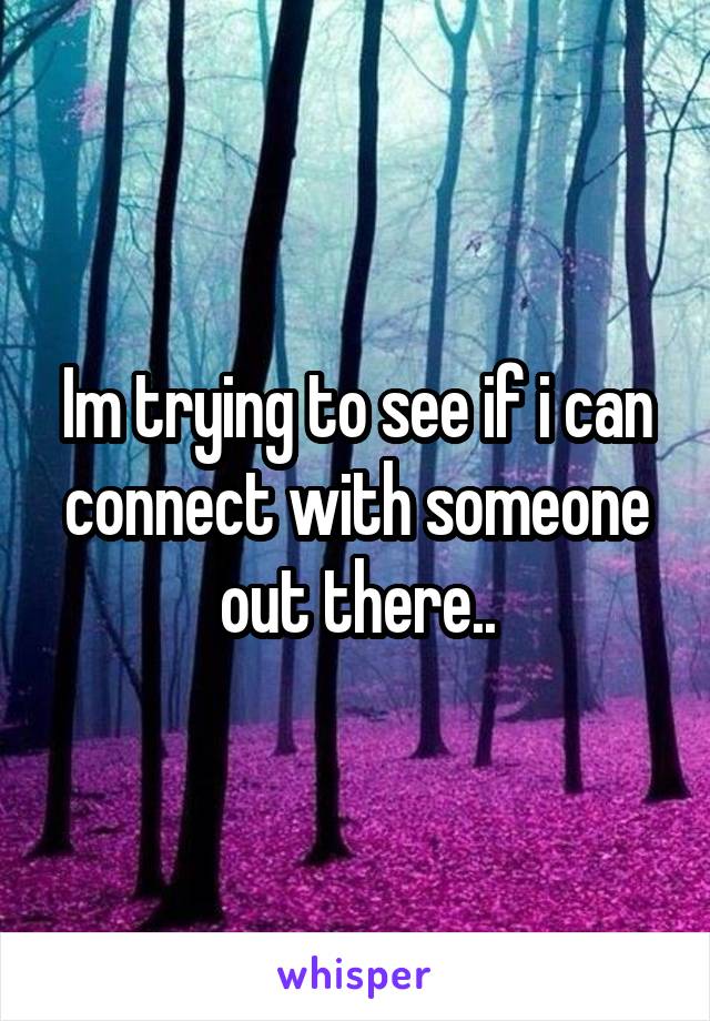 Im trying to see if i can connect with someone out there..