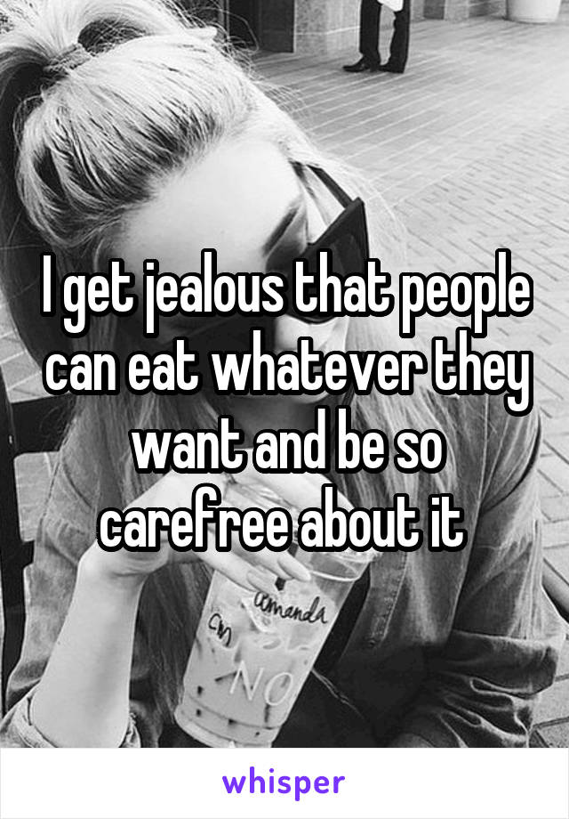 I get jealous that people can eat whatever they want and be so carefree about it 