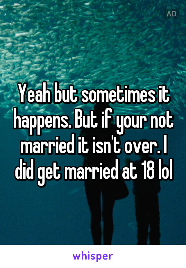 Yeah but sometimes it happens. But if your not married it isn't over. I did get married at 18 lol