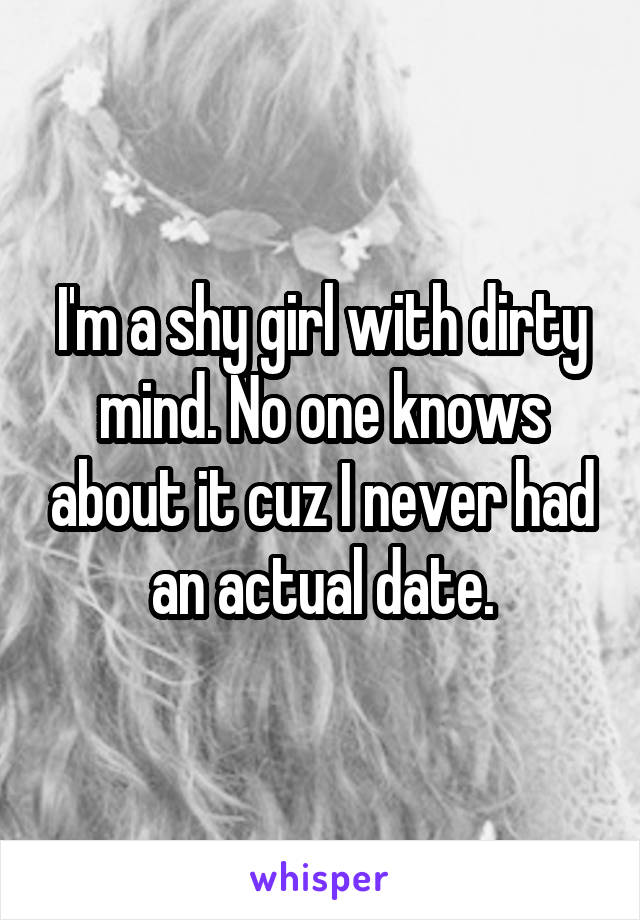 I'm a shy girl with dirty mind. No one knows about it cuz I never had an actual date.