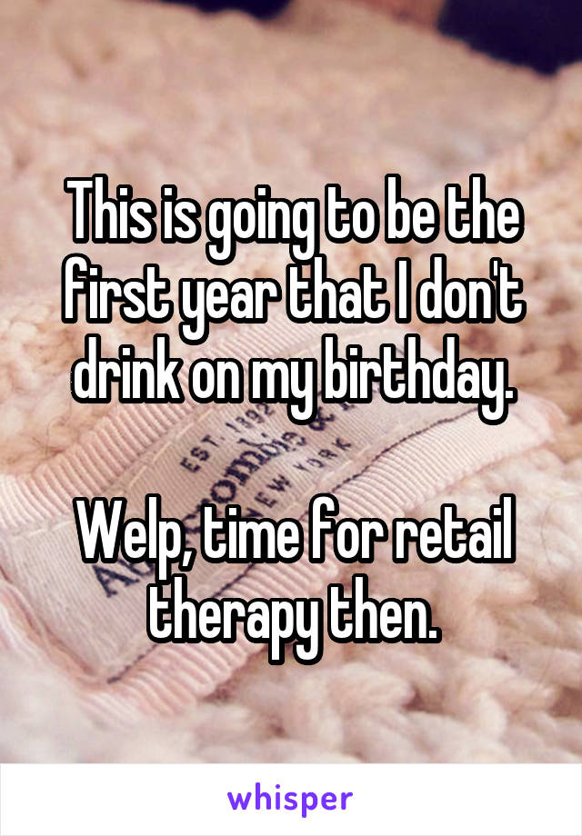 This is going to be the first year that I don't drink on my birthday.

Welp, time for retail therapy then.