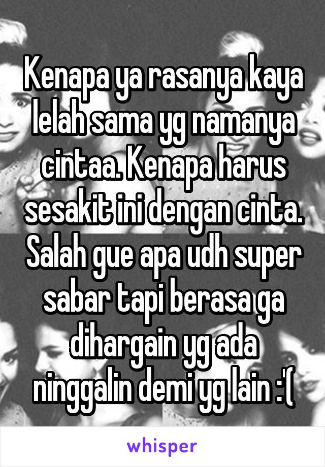 Kenapa ya rasanya kaya lelah sama yg namanya cintaa. Kenapa harus sesakit ini dengan cinta. Salah gue apa udh super sabar tapi berasa ga dihargain yg ada ninggalin demi yg lain :'(