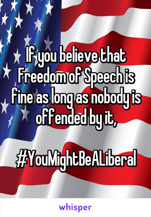 If you believe that Freedom of Speech is fine as long as nobody is offended by it,

#YouMightBeALiberal