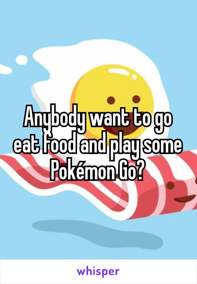 Anybody want to go eat food and play some Pokémon Go?