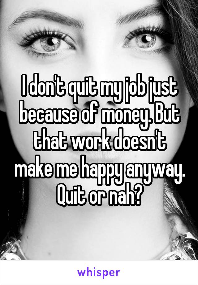 I don't quit my job just because of money. But that work doesn't make me happy anyway. Quit or nah?