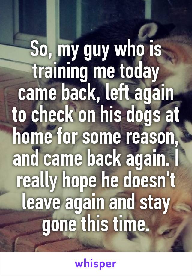 So, my guy who is training me today came back, left again to check on his dogs at home for some reason, and came back again. I really hope he doesn't leave again and stay gone this time.