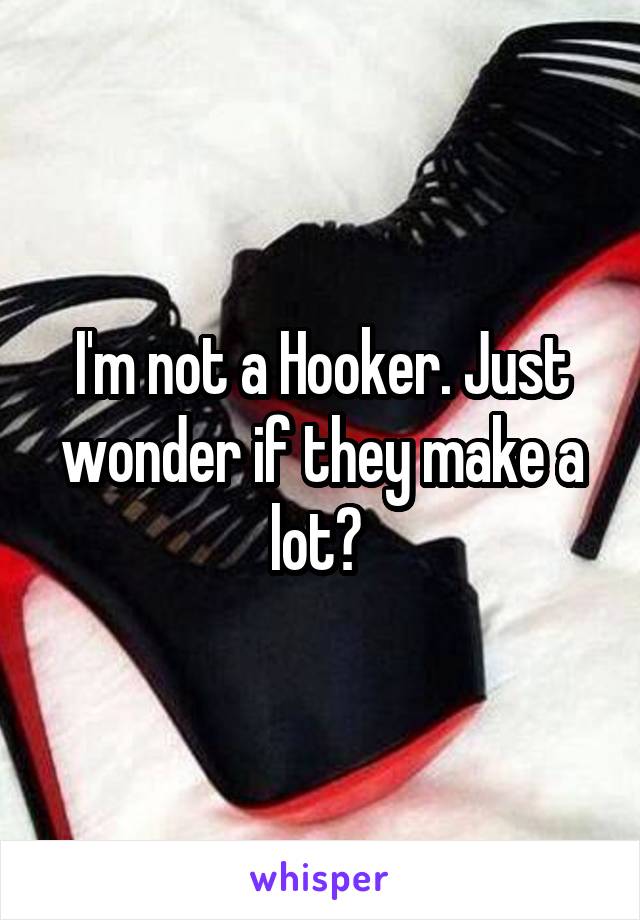 I'm not a Hooker. Just wonder if they make a lot? 