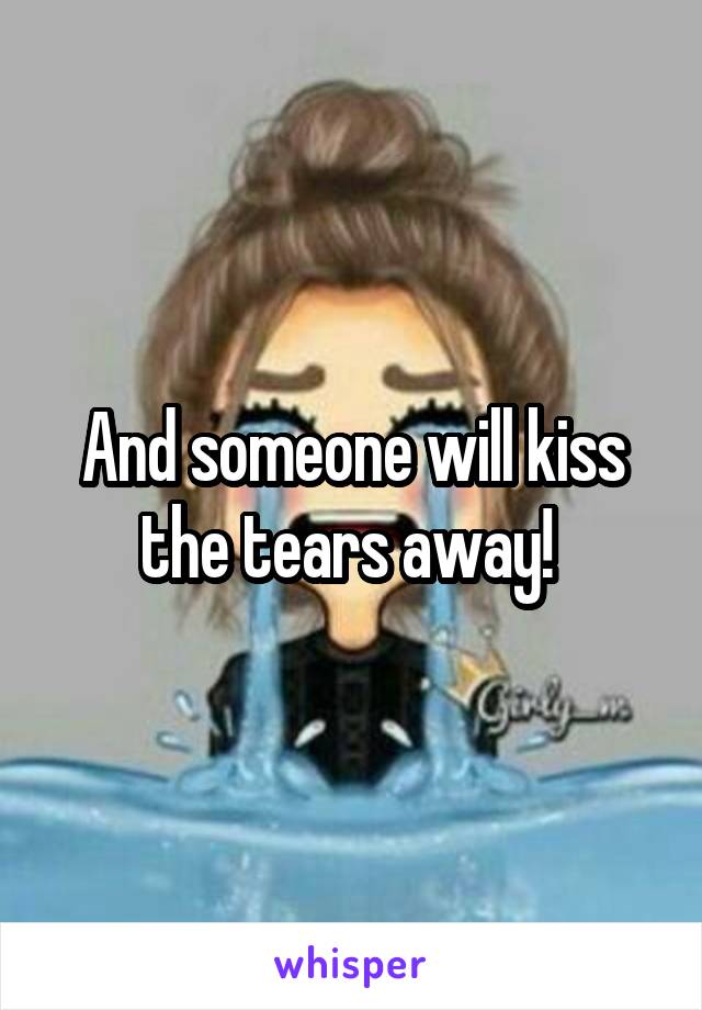 And someone will kiss the tears away! 