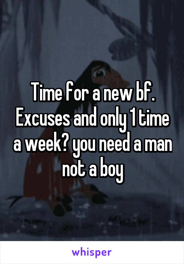 Time for a new bf. Excuses and only 1 time a week? you need a man not a boy