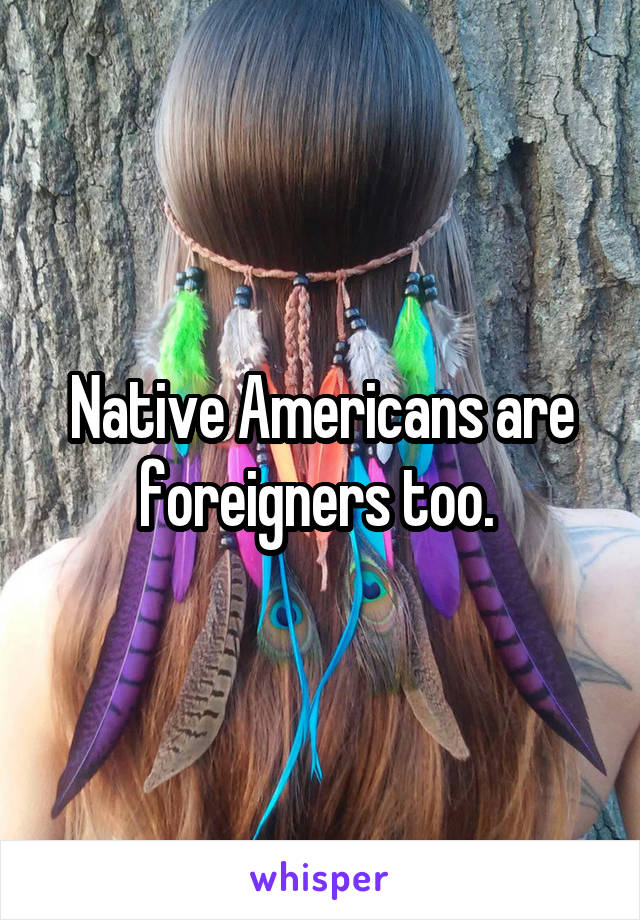 Native Americans are foreigners too. 