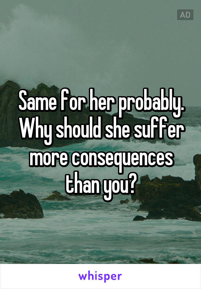 Same for her probably. Why should she suffer more consequences than you?