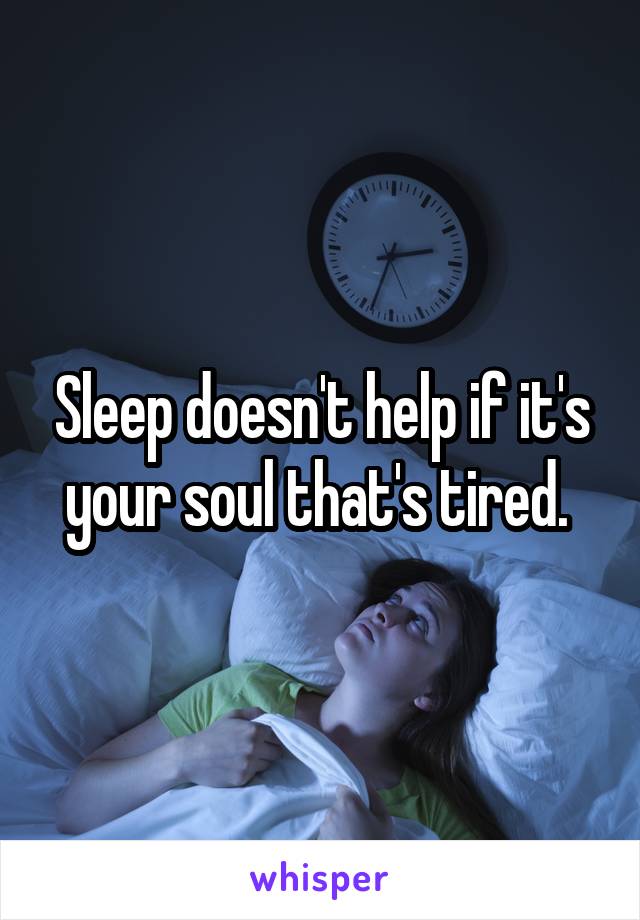 Sleep doesn't help if it's your soul that's tired. 