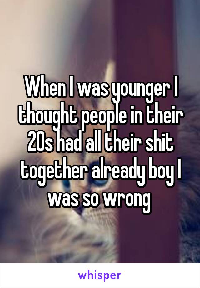 When I was younger I thought people in their 20s had all their shit together already boy I was so wrong 