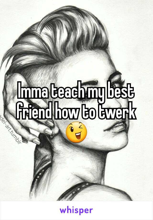 Imma teach my best friend how to twerk 😉