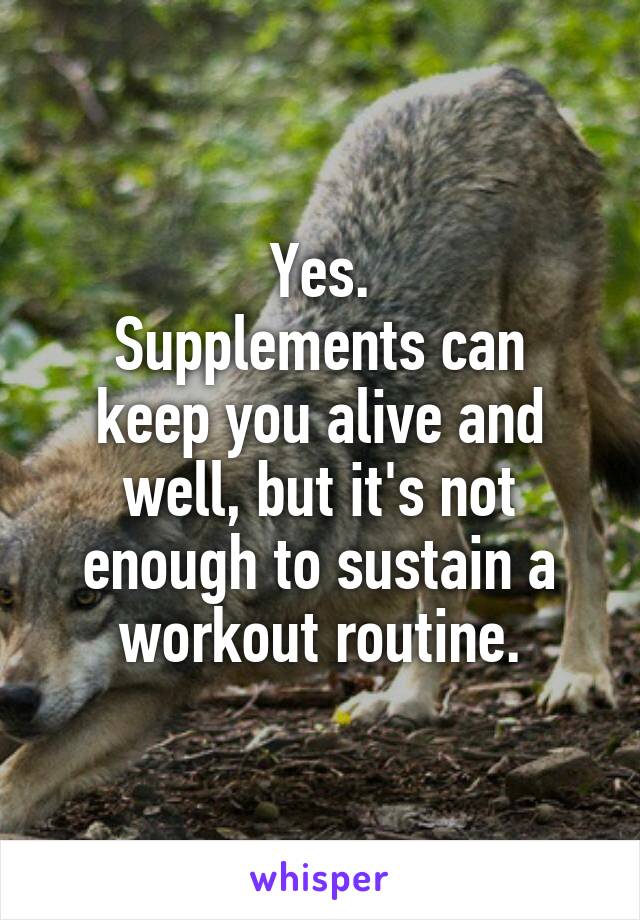 Yes.
Supplements can keep you alive and well, but it's not enough to sustain a workout routine.