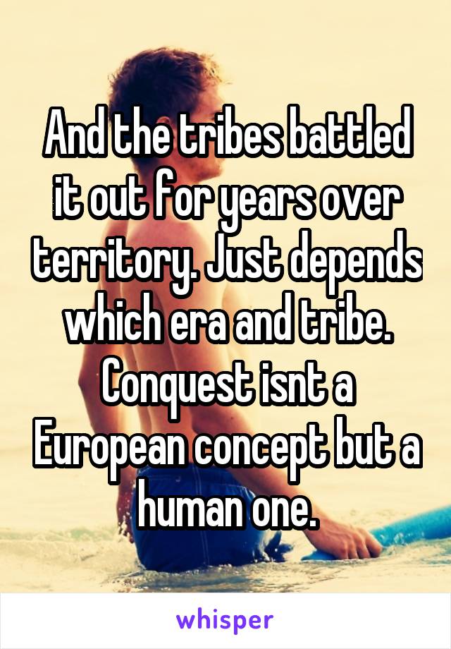 And the tribes battled it out for years over territory. Just depends which era and tribe. Conquest isnt a European concept but a human one.