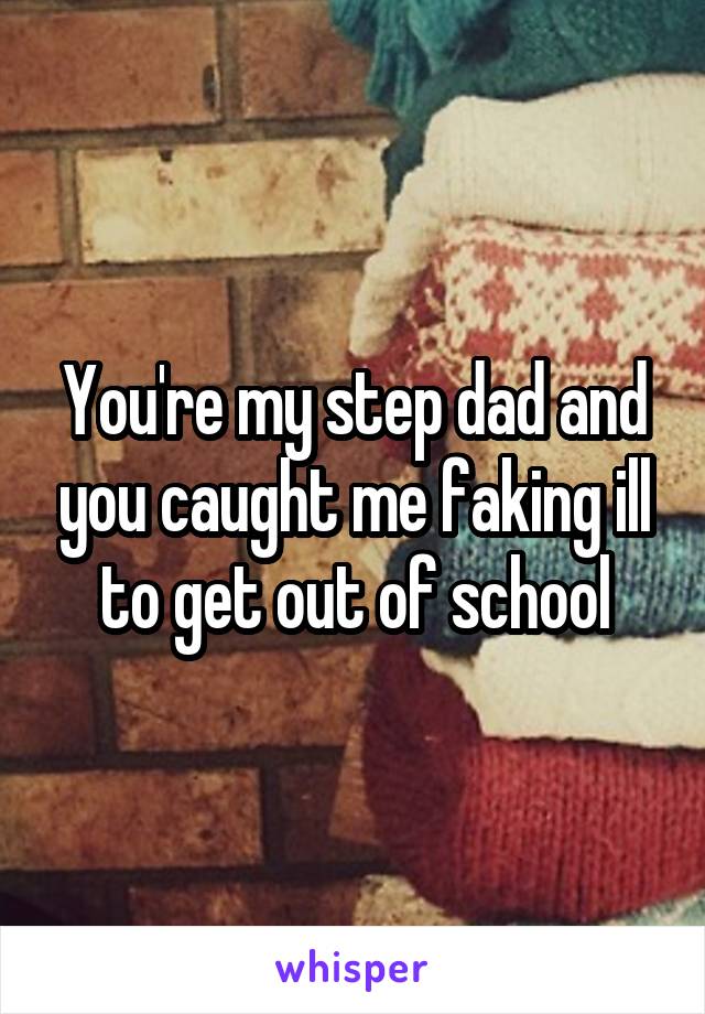 You're my step dad and you caught me faking ill to get out of school